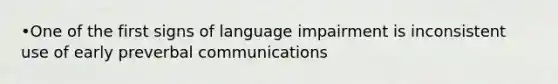 •One of the first signs of language impairment is inconsistent use of early preverbal communications