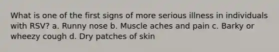 What is one of the first signs of more serious illness in individuals with RSV? a. Runny nose b. Muscle aches and pain c. Barky or wheezy cough d. Dry patches of skin