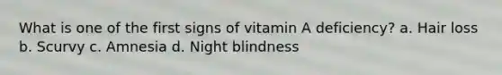 What is one of the first signs of vitamin A deficiency? a. Hair loss b. Scurvy c. Amnesia d. Night blindness