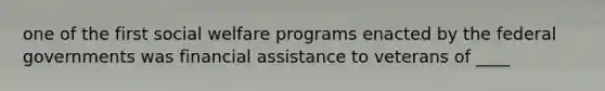 one of the first social welfare programs enacted by the federal governments was financial assistance to veterans of ____