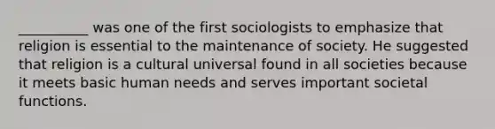 __________ was one of the first sociologists to emphasize that religion is essential to the maintenance of society. He suggested that religion is a cultural universal found in all societies because it meets basic human needs and serves important societal functions.