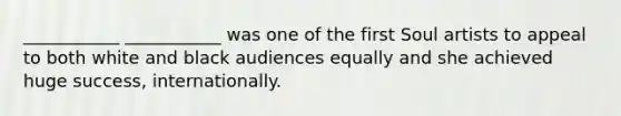 ___________ ___________ was one of the first Soul artists to appeal to both white and black audiences equally and she achieved huge success, internationally.