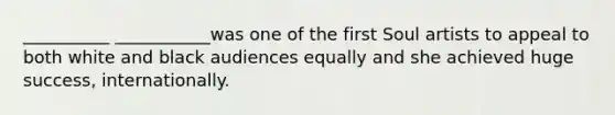 __________ ___________was one of the first Soul artists to appeal to both white and black audiences equally and she achieved huge success, internationally.