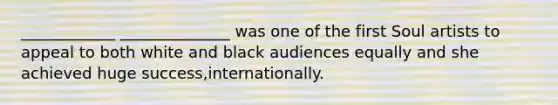 ____________ ______________ was one of the first Soul artists to appeal to both white and black audiences equally and she achieved huge success,internationally.