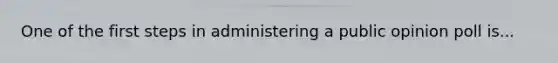 One of the first steps in administering a public opinion poll is...