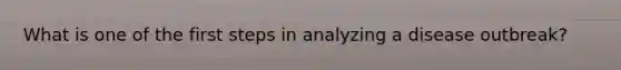 What is one of the first steps in analyzing a disease outbreak?