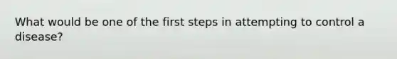 What would be one of the first steps in attempting to control a disease?