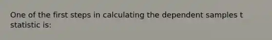 One of the first steps in calculating the dependent samples t statistic is: