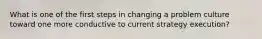 What is one of the first steps in changing a problem culture toward one more conductive to current strategy execution?