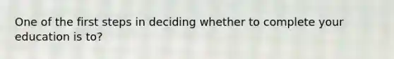 One of the first steps in deciding whether to complete your education is to?
