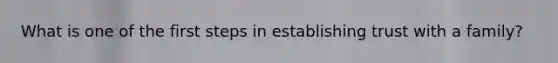 What is one of the first steps in establishing trust with a family?