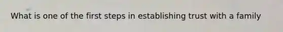 What is one of the first steps in establishing trust with a family