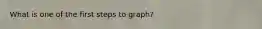 What is one of the first steps to graph?