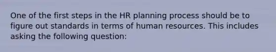 One of the first steps in the HR planning process should be to figure out standards in terms of human resources. This includes asking the following question: