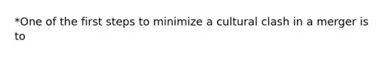 *One of the first steps to minimize a cultural clash in a merger is to