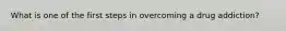 What is one of the first steps in overcoming a drug addiction?
