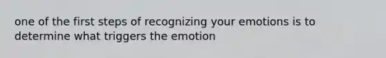 one of the first steps of recognizing your emotions is to determine what triggers the emotion