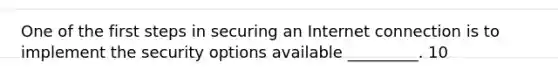 One of the first steps in securing an Internet connection is to implement the security options available _________. 10