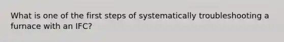 What is one of the first steps of systematically troubleshooting a furnace with an IFC?