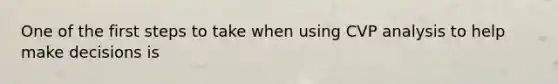 One of the first steps to take when using CVP analysis to help make decisions is