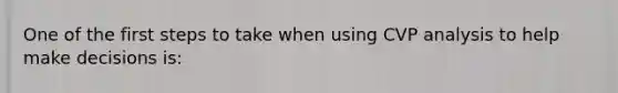 One of the first steps to take when using CVP analysis to help make decisions is: