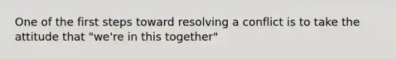 One of the first steps toward resolving a conflict is to take the attitude that "we're in this together"