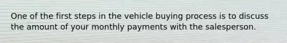 One of the first steps in the vehicle buying process is to discuss the amount of your monthly payments with the salesperson.