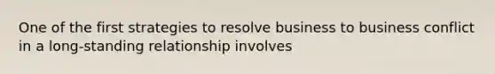 One of the first strategies to resolve business to business conflict in a long-standing relationship involves