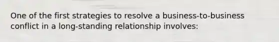 One of the first strategies to resolve a business-to-business conflict in a long-standing relationship involves: