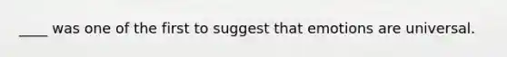 ____ was one of the first to suggest that emotions are universal.