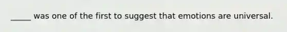 _____ was one of the first to suggest that emotions are universal.