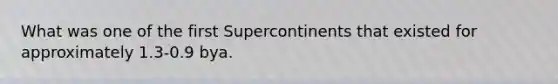 What was one of the first Supercontinents that existed for approximately 1.3-0.9 bya.