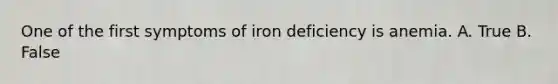 One of the first symptoms of iron deficiency is anemia. A. True B. False