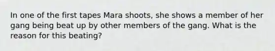 In one of the first tapes Mara shoots, she shows a member of her gang being beat up by other members of the gang. What is the reason for this beating?