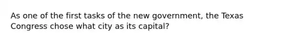 As one of the first tasks of the new government, the Texas Congress chose what city as its capital?