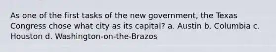 As one of the first tasks of the new government, the Texas Congress chose what city as its capital? a. Austin b. Columbia c. Houston d. Washington-on-the-Brazos