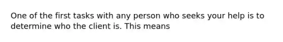 One of the first tasks with any person who seeks your help is to determine who the client is. This means