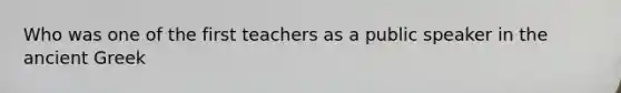 Who was one of the first teachers as a public speaker in the ancient Greek