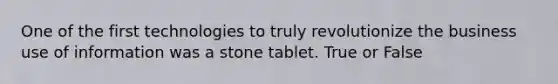 One of the first technologies to truly revolutionize the business use of information was a stone tablet. True or False