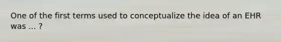 One of the first terms used to conceptualize the idea of an EHR was ... ?