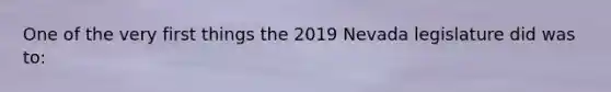 One of the very first things the 2019 Nevada legislature did was to: