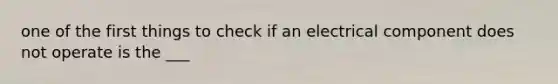 one of the first things to check if an electrical component does not operate is the ___