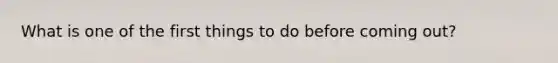 What is one of the first things to do before coming out?