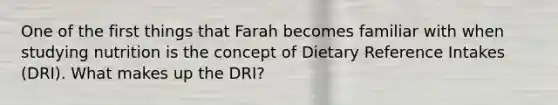 One of the first things that Farah becomes familiar with when studying nutrition is the concept of Dietary Reference Intakes (DRI). What makes up the DRI?