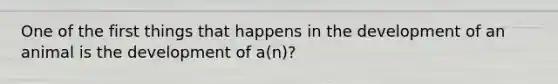 One of the first things that happens in the development of an animal is the development of a(n)?