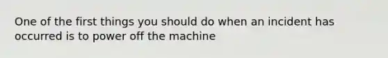 One of the first things you should do when an incident has occurred is to power off the machine