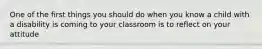 One of the first things you should do when you know a child with a disability is coming to your classroom is to reflect on your attitude