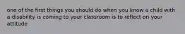 one of the first things you should do when you know a child with a disability is coming to your classroom is to reflect on your attitude