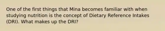 One of the first things that Mina becomes familiar with when studying nutrition is the concept of Dietary Reference Intakes (DRI). What makes up the DRI?