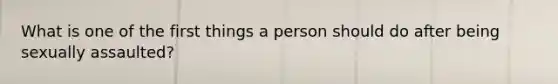 What is one of the first things a person should do after being sexually assaulted?